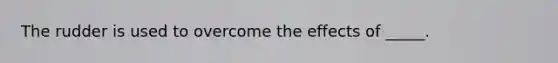 The rudder is used to overcome the effects of _____.