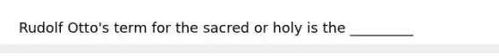 Rudolf Otto's term for the sacred or holy is the _________
