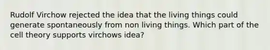 Rudolf Virchow rejected the idea that the living things could generate spontaneously from non living things. Which part of the cell theory supports virchows idea?