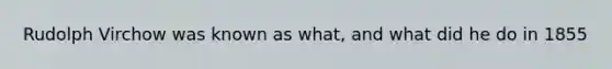 Rudolph Virchow was known as what, and what did he do in 1855