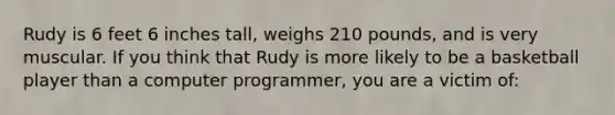 Rudy is 6 feet 6 inches tall, weighs 210 pounds, and is very muscular. If you think that Rudy is more likely to be a basketball player than a computer programmer, you are a victim of: