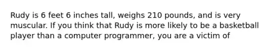 Rudy is 6 feet 6 inches tall, weighs 210 pounds, and is very muscular. If you think that Rudy is more likely to be a basketball player than a computer programmer, you are a victim of