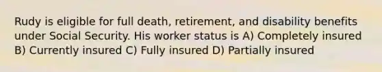 Rudy is eligible for full death, retirement, and disability benefits under Social Security. His worker status is A) Completely insured B) Currently insured C) Fully insured D) Partially insured