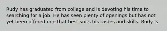 Rudy has graduated from college and is devoting his time to searching for a job. He has seen plenty of openings but has not yet been offered one that best suits his tastes and skills. Rudy is