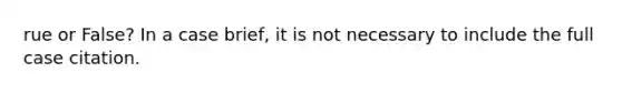 rue or False? In a case brief, it is not necessary to include the full case citation.