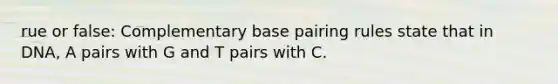 rue or false: Complementary base pairing rules state that in DNA, A pairs with G and T pairs with C.