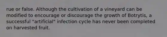 rue or false. Although the cultivation of a vineyard can be modified to encourage or discourage the growth of Botrytis, a successful "artificial" infection cycle has never been completed on harvested fruit.