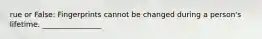 rue or False: Fingerprints cannot be changed during a person's lifetime. ________________