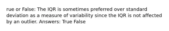 rue or False: The IQR is sometimes preferred over standard deviation as a measure of variability since the IQR is not affected by an outlier. Answers: True False