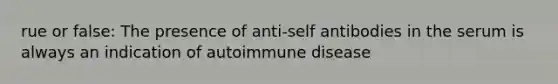 rue or false: The presence of anti-self antibodies in the serum is always an indication of autoimmune disease