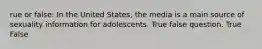 rue or false: In the United States, the media is a main source of sexuality information for adolescents. True false question. True False