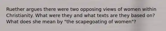 Ruether argues there were two opposing views of women within Christianity. What were they and what texts are they based on? What does she mean by "the scapegoating of women"?