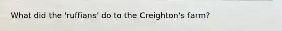 What did the 'ruffians' do to the Creighton's farm?