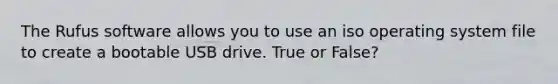 The Rufus software allows you to use an iso operating system file to create a bootable USB drive. True or False?