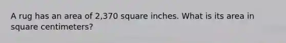 A rug has an area of 2,370 square inches. What is its area in square centimeters?