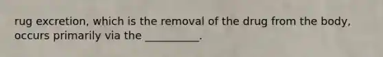 rug excretion, which is the removal of the drug from the body, occurs primarily via the __________.