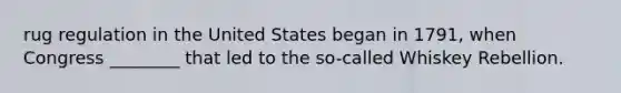rug regulation in the United States began in 1791, when Congress ________ that led to the so-called Whiskey Rebellion.