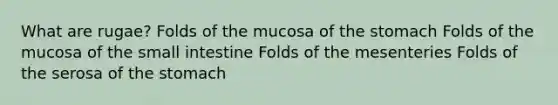 What are rugae? Folds of the mucosa of the stomach Folds of the mucosa of the small intestine Folds of the mesenteries Folds of the serosa of the stomach