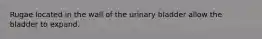 Rugae located in the wall of the urinary bladder allow the bladder to expand.