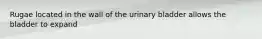 Rugae located in the wall of the urinary bladder allows the bladder to expand