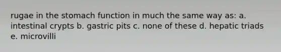 rugae in <a href='https://www.questionai.com/knowledge/kLccSGjkt8-the-stomach' class='anchor-knowledge'>the stomach</a> function in much the same way as: a. intestinal crypts b. gastric pits c. none of these d. hepatic triads e. microvilli