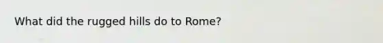 What did the rugged hills do to Rome?