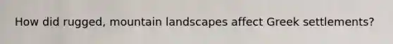 How did rugged, mountain landscapes affect Greek settlements?