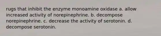 rugs that inhibit the enzyme monoamine oxidase a. allow increased activity of norepinephrine. b. decompose norepinephrine. c. decrease the activity of serotonin. d. decompose serotonin.