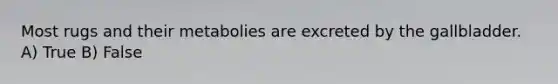 Most rugs and their metabolies are excreted by the gallbladder. A) True B) False