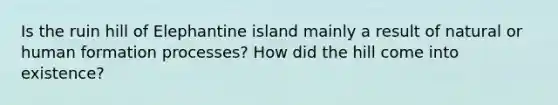 Is the ruin hill of Elephantine island mainly a result of natural or human formation processes? How did the hill come into existence?