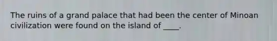 The ruins of a grand palace that had been the center of Minoan civilization were found on the island of ____.