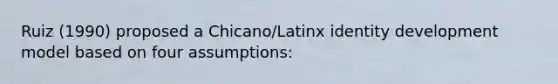 Ruiz (1990) proposed a Chicano/Latinx identity development model based on four assumptions: