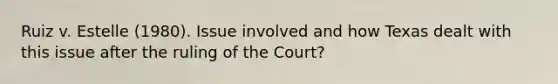 Ruiz v. Estelle (1980). Issue involved and how Texas dealt with this issue after the ruling of the Court?