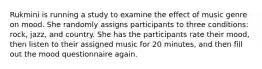 Rukmini is running a study to examine the effect of music genre on mood. She randomly assigns participants to three conditions: rock, jazz, and country. She has the participants rate their mood, then listen to their assigned music for 20 minutes, and then fill out the mood questionnaire again.