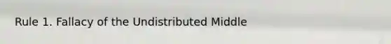 Rule 1. Fallacy of the Undistributed Middle