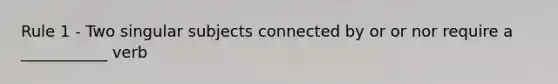 Rule 1 - Two singular subjects connected by or or nor require a ___________ verb