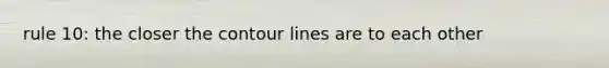 rule 10: the closer the contour lines are to each other