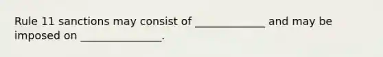 Rule 11 sanctions may consist of _____________ and may be imposed on _______________.