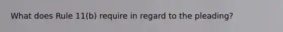 What does Rule 11(b) require in regard to the pleading?