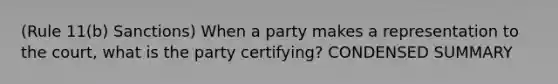 (Rule 11(b) Sanctions) When a party makes a representation to the court, what is the party certifying? CONDENSED SUMMARY