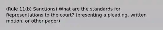 (Rule 11(b) Sanctions) What are the standards for Representations to the court? (presenting a pleading, written motion, or other paper)