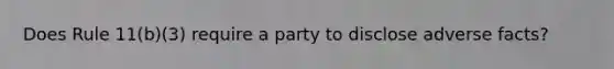 Does Rule 11(b)(3) require a party to disclose adverse facts?