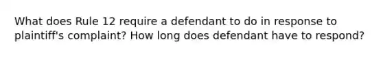 What does Rule 12 require a defendant to do in response to plaintiff's complaint? How long does defendant have to respond?