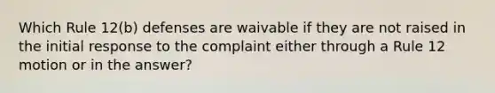 Which Rule 12(b) defenses are waivable if they are not raised in the initial response to the complaint either through a Rule 12 motion or in the answer?