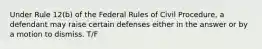 Under Rule 12(b) of the Federal Rules of Civil Procedure, a defendant may raise certain defenses either in the answer or by a motion to dismiss. T/F