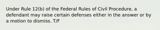 Under Rule 12(b) of the Federal Rules of Civil Procedure, a defendant may raise certain defenses either in the answer or by a motion to dismiss. T/F