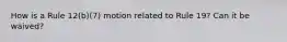 How is a Rule 12(b)(7) motion related to Rule 19? Can it be waived?