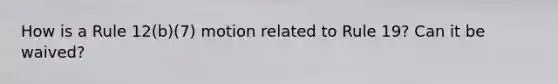 How is a Rule 12(b)(7) motion related to Rule 19? Can it be waived?