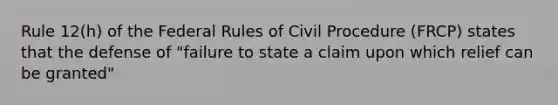 Rule 12(h) of the Federal Rules of Civil Procedure (FRCP) states that the defense of "failure to state a claim upon which relief can be granted"