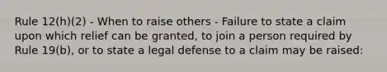 Rule 12(h)(2) - When to raise others - Failure to state a claim upon which relief can be granted, to join a person required by Rule 19(b), or to state a legal defense to a claim may be raised: